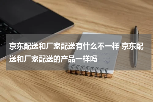 京东配送和厂家配送有什么不一样 京东配送和厂家配送的产品一样吗