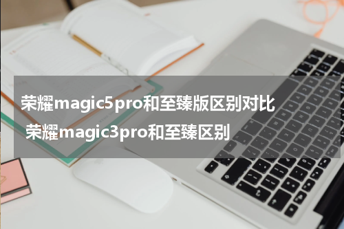 荣耀magic5pro和至臻版区别对比 荣耀magic3pro和至臻区别