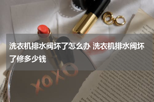 洗衣机排水阀坏了怎么办 洗衣机排水阀坏了修多少钱