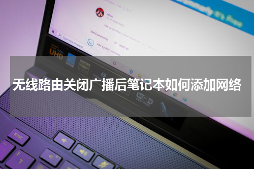 无线路由关闭广播后笔记本如何添加网络