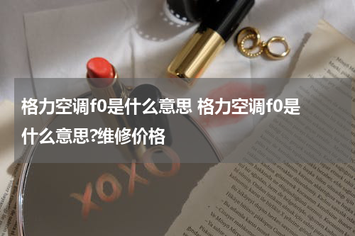格力空调f0是什么意思 格力空调f0是什么意思?维修价格