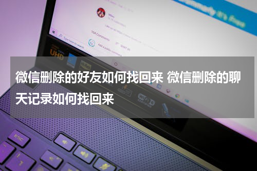 微信删除的好友如何找回来 微信删除的聊天记录如何找回来