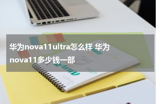 华为nova11ultra怎么样 华为nova11多少钱一部