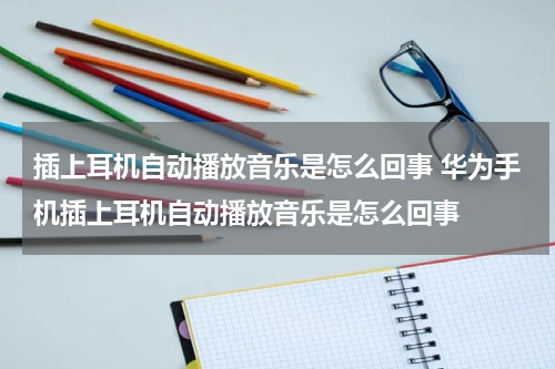 插上耳机自动播放音乐是怎么回事 华为手机插上耳机自动播放音乐是怎么回事