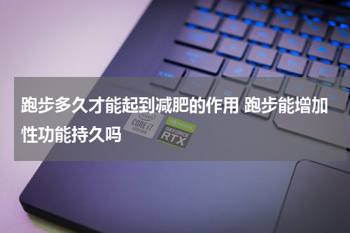 跑步多久才能起到减肥的作用 跑步能增加性功能持久吗
