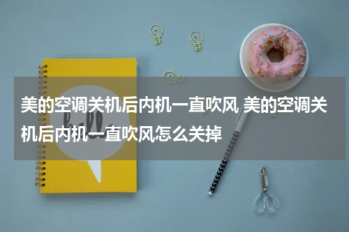 美的空调关机后内机一直吹风 美的空调关机后内机一直吹风怎么关掉