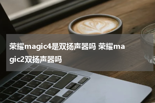 荣耀magic4是双扬声器吗 荣耀magic2双扬声器吗
