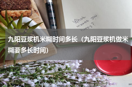九阳豆浆机米糊时间多长（九阳豆浆机做米糊要多长时间）