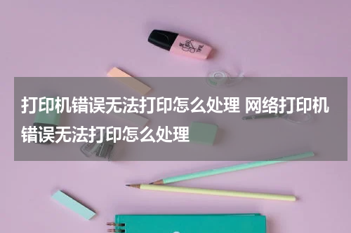 打印机错误无法打印怎么处理 网络打印机错误无法打印怎么处理