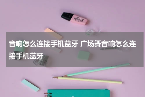 音响怎么连接手机蓝牙 广场舞音响怎么连接手机蓝牙