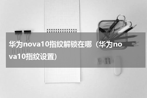 华为nova10指纹解锁在哪（华为nova10指纹设置）
