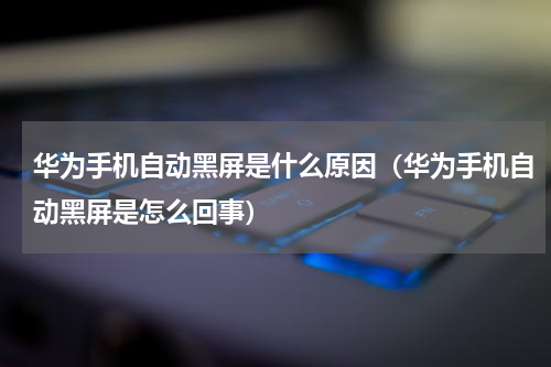 华为手机自动黑屏是什么原因（华为手机自动黑屏是怎么回事）