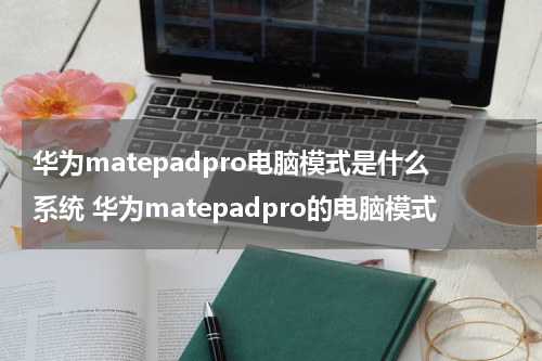 华为matepadpro电脑模式是什么系统 华为matepadpro的电脑模式