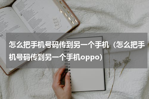 怎么把手机号码传到另一个手机（怎么把手机号码传到另一个手机oppo）