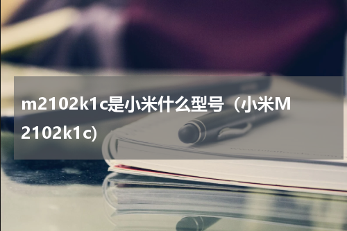 m2102k1c是小米什么型号（小米M2102k1c）