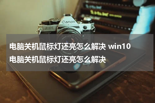 电脑关机鼠标灯还亮怎么解决 win10电脑关机鼠标灯还亮怎么解决