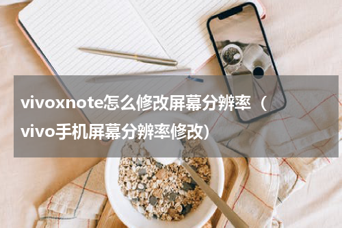 vivoxnote怎么修改屏幕分辨率（vivo手机屏幕分辨率修改）