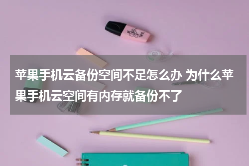 苹果手机云备份空间不足怎么办 为什么苹果手机云空间有内存就备份不了