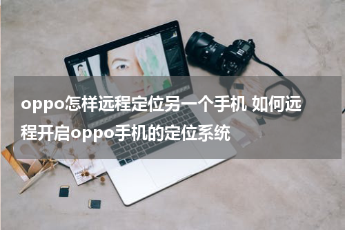 oppo怎样远程定位另一个手机 如何远程开启oppo手机的定位系统