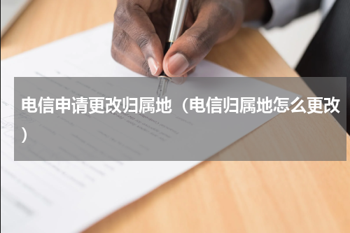 电信申请更改归属地（电信归属地怎么更改）