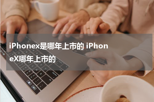 iPhonex是哪年上市的 iPhoneX哪年上市的