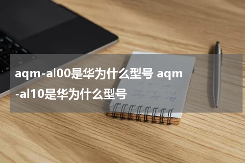 aqm-al00是华为什么型号 aqm-al10是华为什么型号