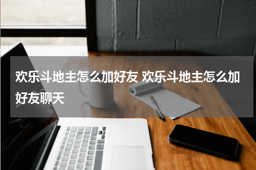 欢乐斗地主怎么加好友 欢乐斗地主怎么加好友聊天