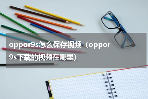 oppor9s怎么保存视频（oppor9s下载的视频在哪里）