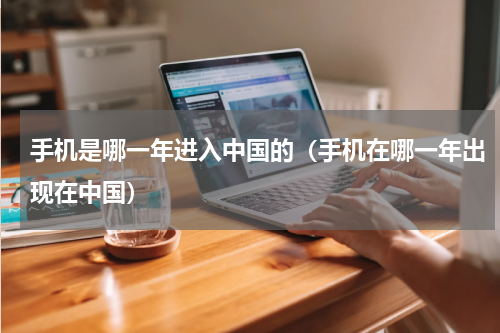 手机是哪一年进入中国的（手机在哪一年出现在中国）