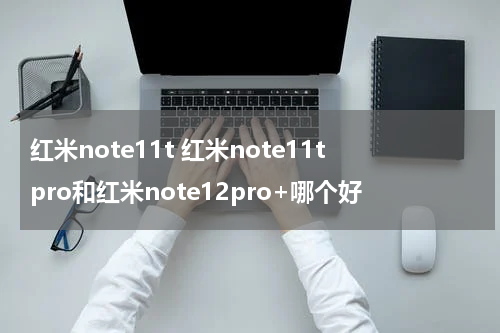 红米note11t 红米note11tpro和红米note12pro+哪个好