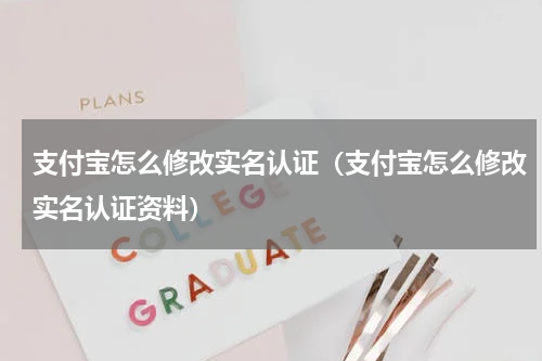 支付宝怎么修改实名认证（支付宝怎么修改实名认证资料）