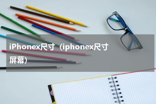 iPhonex尺寸（iphonex尺寸屏幕）
