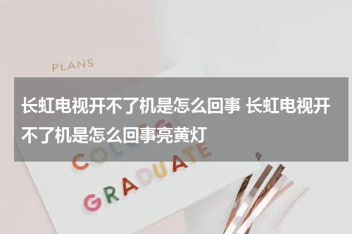 长虹电视开不了机是怎么回事 长虹电视开不了机是怎么回事亮黄灯
