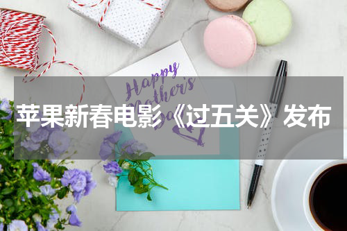 苹果新春电影《过五关》发布