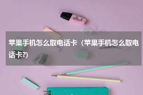 苹果手机怎么取电话卡（苹果手机怎么取电话卡?）