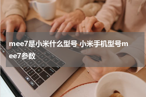 mee7是小米什么型号 小米手机型号mee7参数