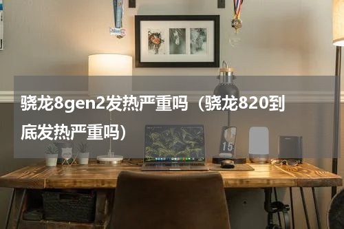 骁龙8gen2发热严重吗（骁龙820到底发热严重吗）