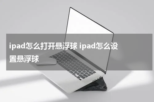 ipad怎么打开悬浮球 ipad怎么设置悬浮球