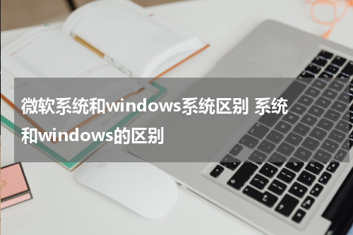 微软系统和windows系统区别 系统和windows的区别