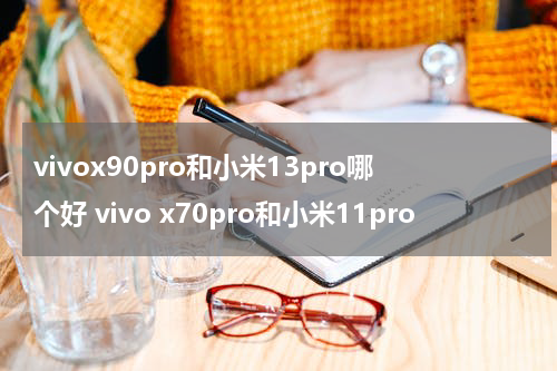 vivox90pro和小米13pro哪个好 vivo x70pro和小米11pro