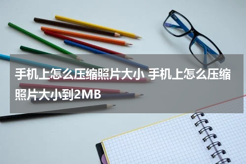 手机上怎么压缩照片大小 手机上怎么压缩照片大小到2MB
