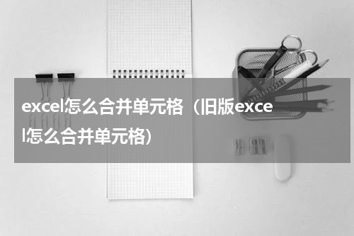 excel怎么合并单元格（旧版excel怎么合并单元格）