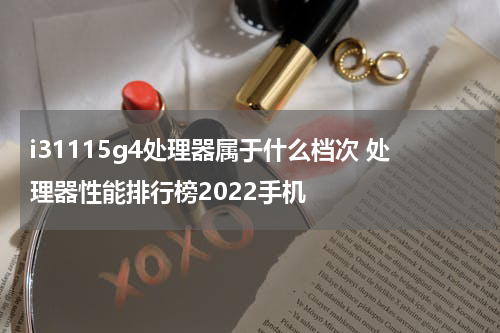 i31115g4处理器属于什么档次 处理器性能排行榜2022手机