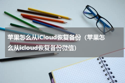 苹果怎么从iCloud恢复备份（苹果怎么从icloud恢复备份微信）