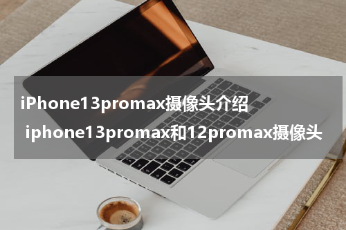 iPhone13promax摄像头介绍 iphone13promax和12promax摄像头