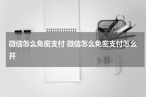 微信怎么免密支付 微信怎么免密支付怎么开