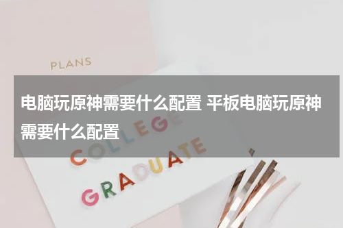 电脑玩原神需要什么配置 平板电脑玩原神需要什么配置