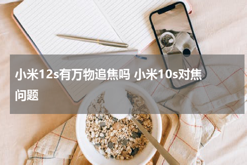 小米12s有万物追焦吗 小米10s对焦问题