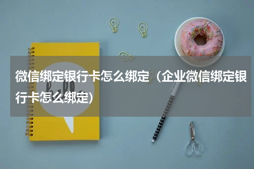 微信绑定银行卡怎么绑定（企业微信绑定银行卡怎么绑定）