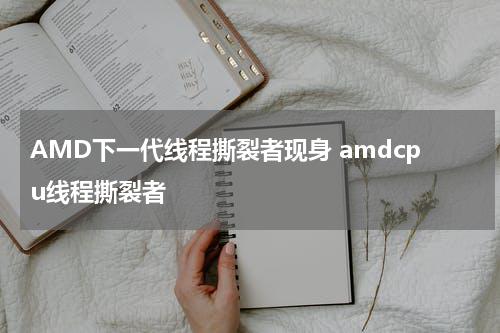 AMD下一代线程撕裂者现身 amdcpu线程撕裂者